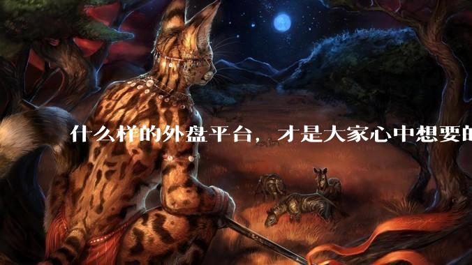 什么样的外盘平台，才是大家心中想要的外盘平台？什么样的外盘交易平台，才能让大家放心？