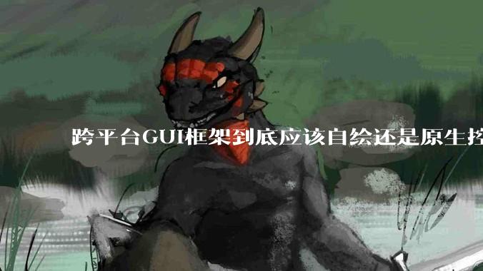 跨平台GUI框架到底应该自绘还是原生控件绑定？