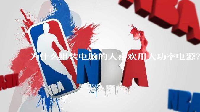 为什么组装电脑的人喜欢用大功率电源？